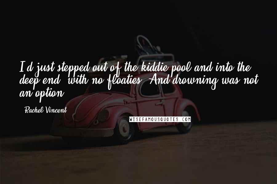 Rachel Vincent quotes: I'd just stepped out of the kiddie pool and into the deep end, with no floaties. And drowning was not an option. Rachel Vincent quotes: I'd just stepped out of the kiddie pool and into the deep end, with no floaties. And drowning was not an option.