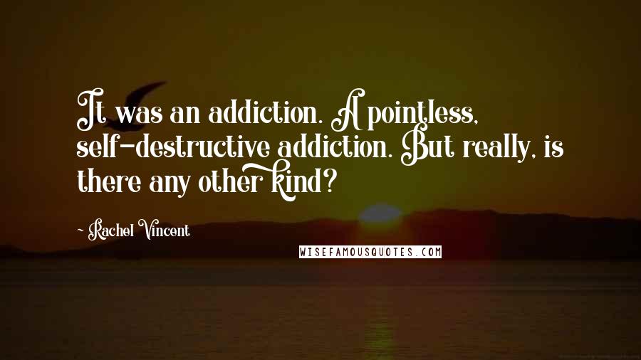 Rachel Vincent quotes: It was an addiction. A pointless, self-destructive addiction. But really, is there any other kind? Rachel Vincent quotes: It was an addiction. A pointless, self-destructive addiction. But really, is there any other kind?