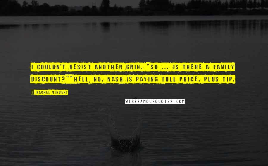 Rachel Vincent quotes: I couldn't resist another grin. "So ... is there a family discount?""Hell, no. Nash is paying full price. Plus tip. Rachel Vincent quotes: I couldn't resist another grin. "So ... is there a family discount?""Hell, no. Nash is paying full price. Plus tip.