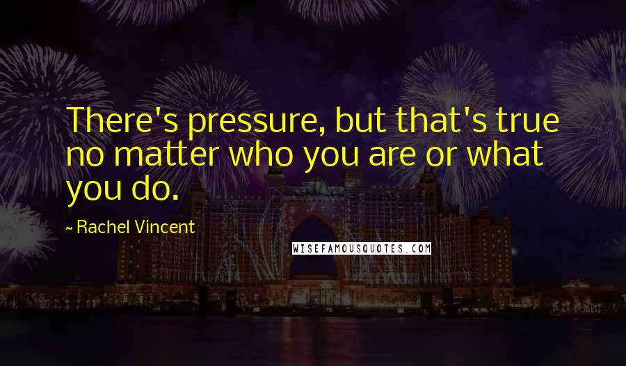 Rachel Vincent quotes: There's pressure, but that's true no matter who you are or what you do. Rachel Vincent quotes: There's pressure, but that's true no matter who you are or what you do.