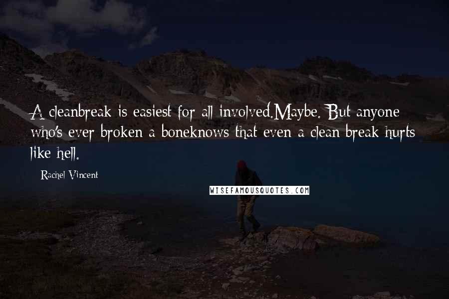 Rachel Vincent quotes: A cleanbreak is easiest for all involved.Maybe. But anyone who's ever broken a boneknows that even a clean break hurts like hell. Rachel Vincent quotes: A cleanbreak is easiest for all involved.Maybe. But anyone who's ever broken a boneknows that even a clean break hurts like hell.