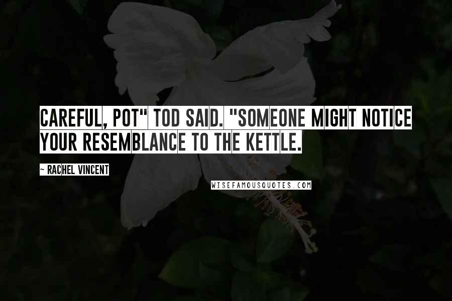 Rachel Vincent quotes: Careful, pot" Tod said. "Someone might notice your resemblance to the kettle.