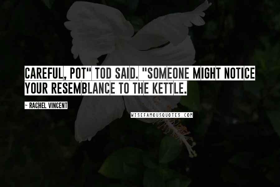 Rachel Vincent quotes: Careful, pot" Tod said. "Someone might notice your resemblance to the kettle. Rachel Vincent quotes: Careful, pot" Tod said. "Someone might notice your resemblance to the kettle.