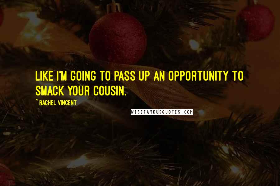Rachel Vincent quotes: Like I'm going to pass up an opportunity to smack your cousin. Rachel Vincent quotes: Like I'm going to pass up an opportunity to smack your cousin.