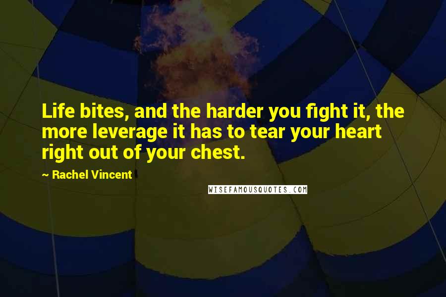 Rachel Vincent quotes: Life bites, and the harder you fight it, the more leverage it has to tear your heart right out of your chest.