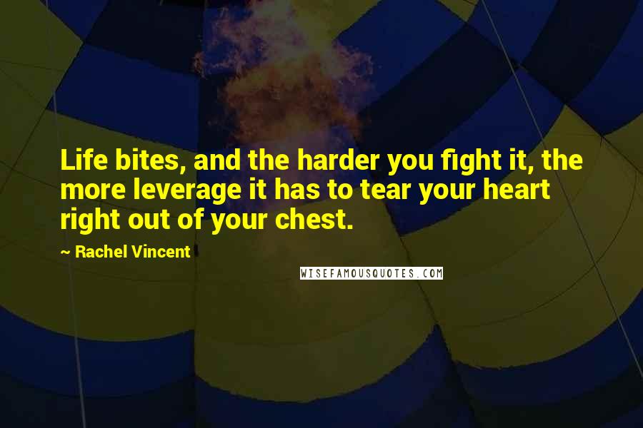 Rachel Vincent quotes: Life bites, and the harder you fight it, the more leverage it has to tear your heart right out of your chest. Rachel Vincent quotes: Life bites, and the harder you fight it, the more leverage it has to tear your heart right out of your chest.