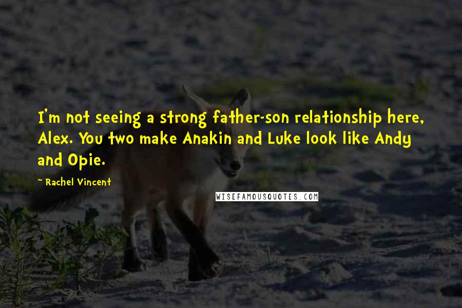 Rachel Vincent quotes: I'm not seeing a strong father-son relationship here, Alex. You two make Anakin and Luke look like Andy and Opie.