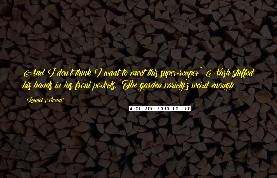 Rachel Vincent quotes: And I don't think I want to meet this super-reaper." Nash stuffed his hands in his front pockets. "The garden variety's weird enough. Rachel Vincent quotes: And I don't think I want to meet this super-reaper." Nash stuffed his hands in his front pockets. "The garden variety's weird enough.