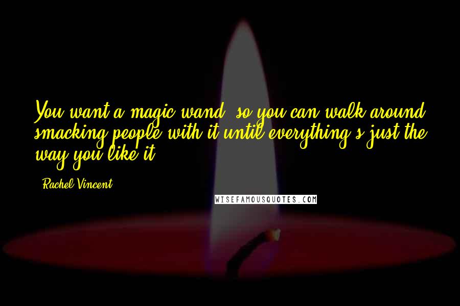 Rachel Vincent quotes: You want a magic wand, so you can walk around smacking people with it until everything's just the way you like it. Rachel Vincent quotes: You want a magic wand, so you can walk around smacking people with it until everything's just the way you like it.