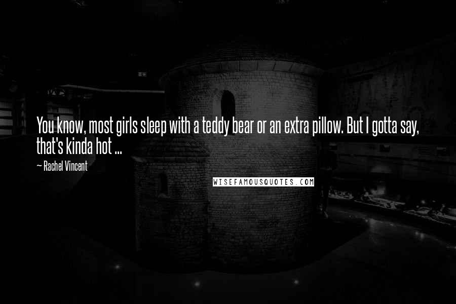 Rachel Vincent quotes: You know, most girls sleep with a teddy bear or an extra pillow. But I gotta say, that's kinda hot ... Rachel Vincent quotes: You know, most girls sleep with a teddy bear or an extra pillow. But I gotta say, that's kinda hot ...