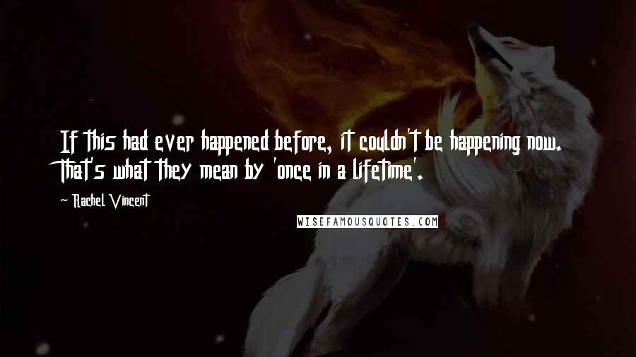 Rachel Vincent quotes: If this had ever happened before, it couldn't be happening now. That's what they mean by 'once in a lifetime'.