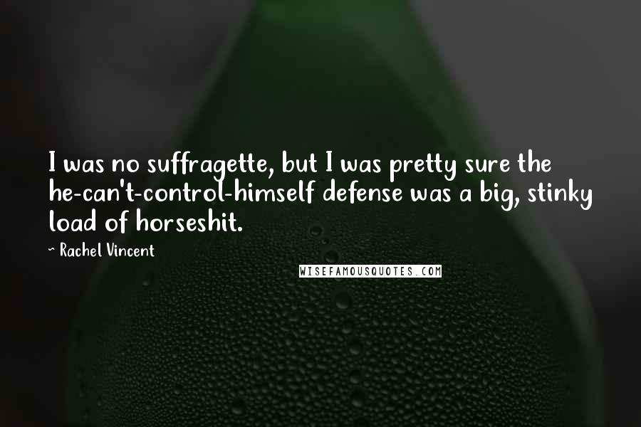 Rachel Vincent quotes: I was no suffragette, but I was pretty sure the he-can't-control-himself defense was a big, stinky load of horseshit. Rachel Vincent quotes: I was no suffragette, but I was pretty sure the he-can't-control-himself defense was a big, stinky load of horseshit.