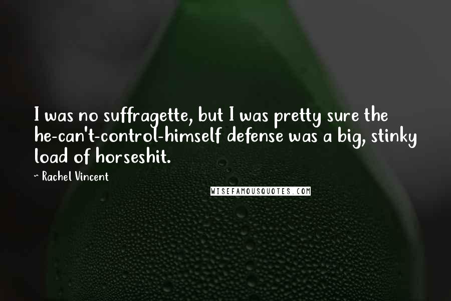 Rachel Vincent quotes: I was no suffragette, but I was pretty sure the he-can't-control-himself defense was a big, stinky load of horseshit.