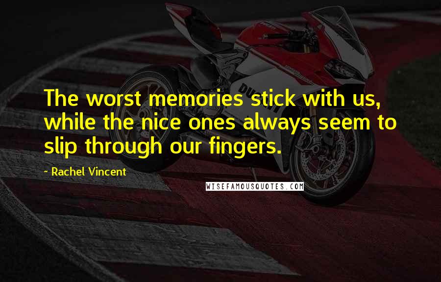 Rachel Vincent quotes: The worst memories stick with us, while the nice ones always seem to slip through our fingers.
