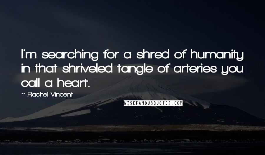 Rachel Vincent quotes: I'm searching for a shred of humanity in that shriveled tangle of arteries you call a heart.