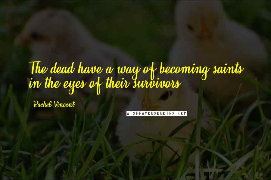 Rachel Vincent quotes: The dead have a way of becoming saints in the eyes of their survivors ...