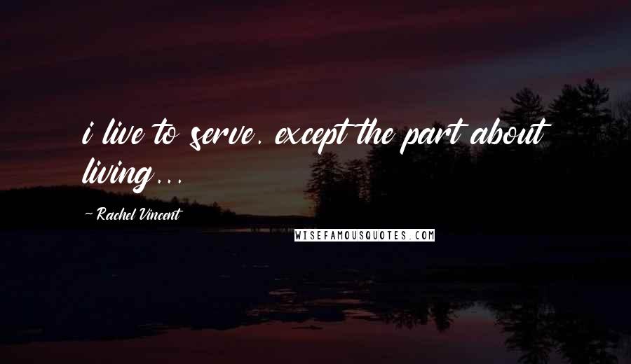 Rachel Vincent quotes: i live to serve. except the part about living... Rachel Vincent quotes: i live to serve. except the part about living...