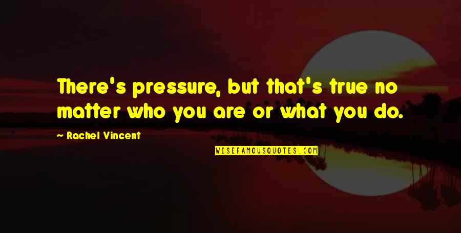 Rachel Vincent Quotes By Rachel Vincent: There's pressure, but that's true no matter who