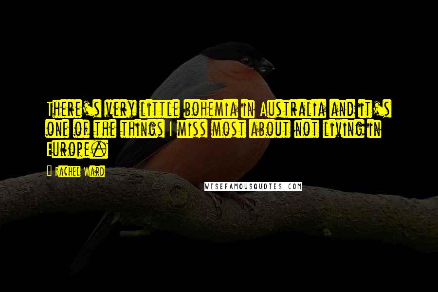 Rachel Ward quotes: There's very little bohemia in Australia and it's one of the things I miss most about not living in Europe. Rachel Ward quotes: There's very little bohemia in Australia and it's one of the things I miss most about not living in Europe.