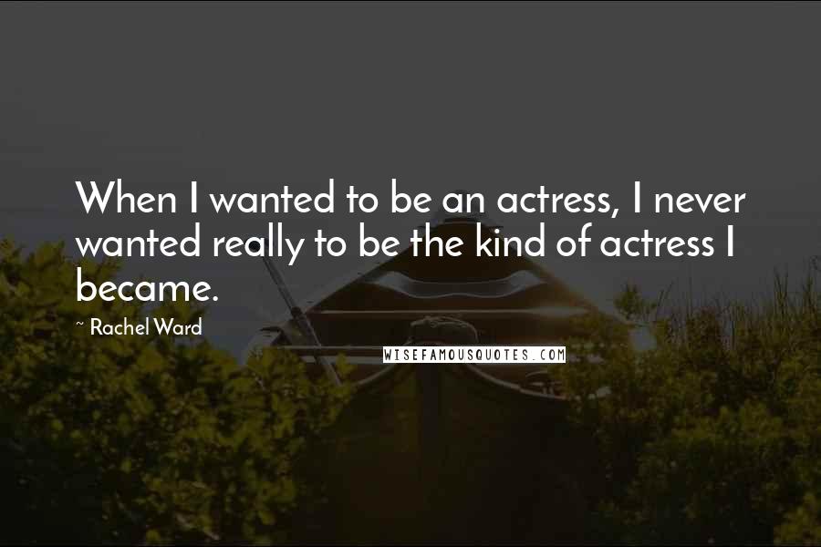 Rachel Ward quotes: When I wanted to be an actress, I never wanted really to be the kind of actress I became.