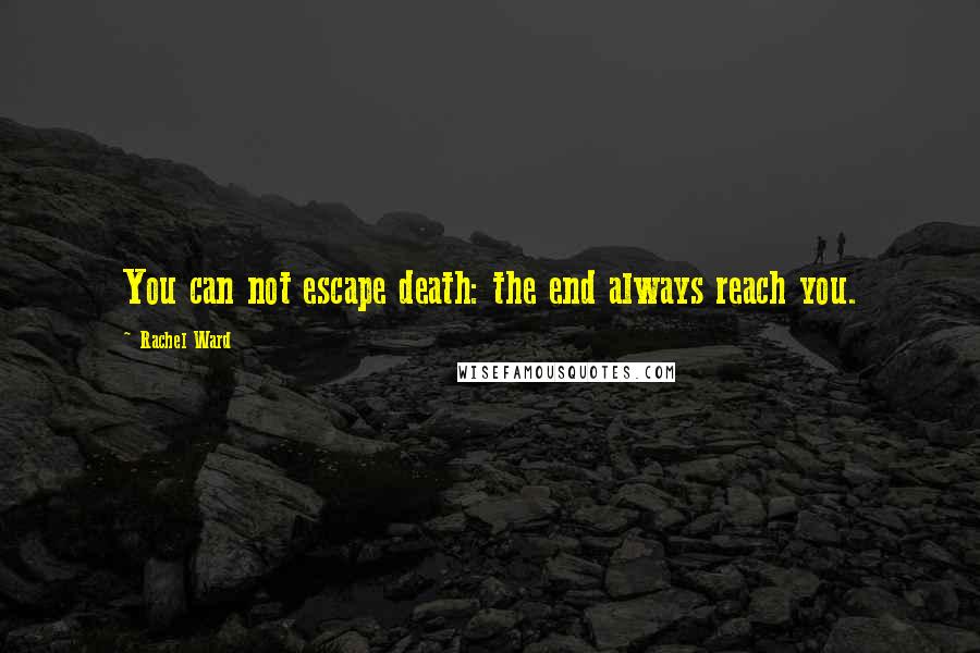Rachel Ward quotes: You can not escape death: the end always reach you.