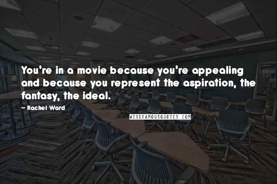 Rachel Ward quotes: You're in a movie because you're appealing and because you represent the aspiration, the fantasy, the ideal. Rachel Ward quotes: You're in a movie because you're appealing and because you represent the aspiration, the fantasy, the ideal.