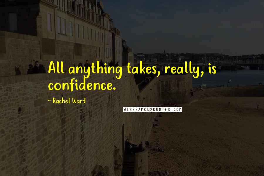 Rachel Ward quotes: All anything takes, really, is confidence.