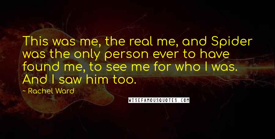 Rachel Ward quotes: This was me, the real me, and Spider was the only person ever to have found me, to see me for who I was. And I saw him too.