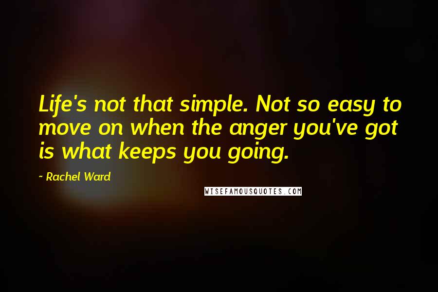 Rachel Ward quotes: Life's not that simple. Not so easy to move on when the anger you've got is what keeps you going.