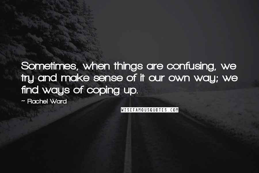 Rachel Ward quotes: Sometimes, when things are confusing, we try and make sense of it our own way; we find ways of coping up. Rachel Ward quotes: Sometimes, when things are confusing, we try and make sense of it our own way; we find ways of coping up.