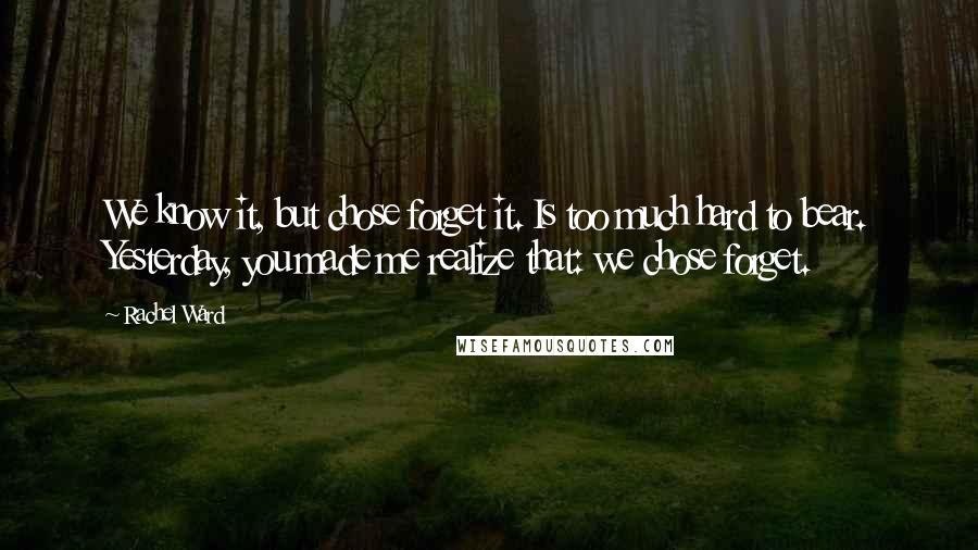 Rachel Ward quotes: We know it, but chose forget it. Is too much hard to bear. Yesterday, you made me realize that: we chose forget. Rachel Ward quotes: We know it, but chose forget it. Is too much hard to bear. Yesterday, you made me realize that: we chose forget.