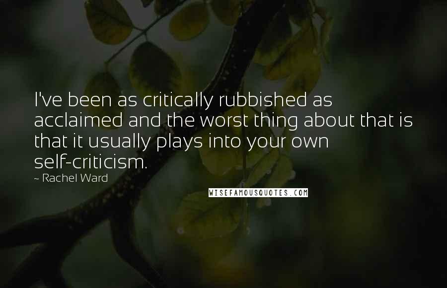 Rachel Ward quotes: I've been as critically rubbished as acclaimed and the worst thing about that is that it usually plays into your own self-criticism.