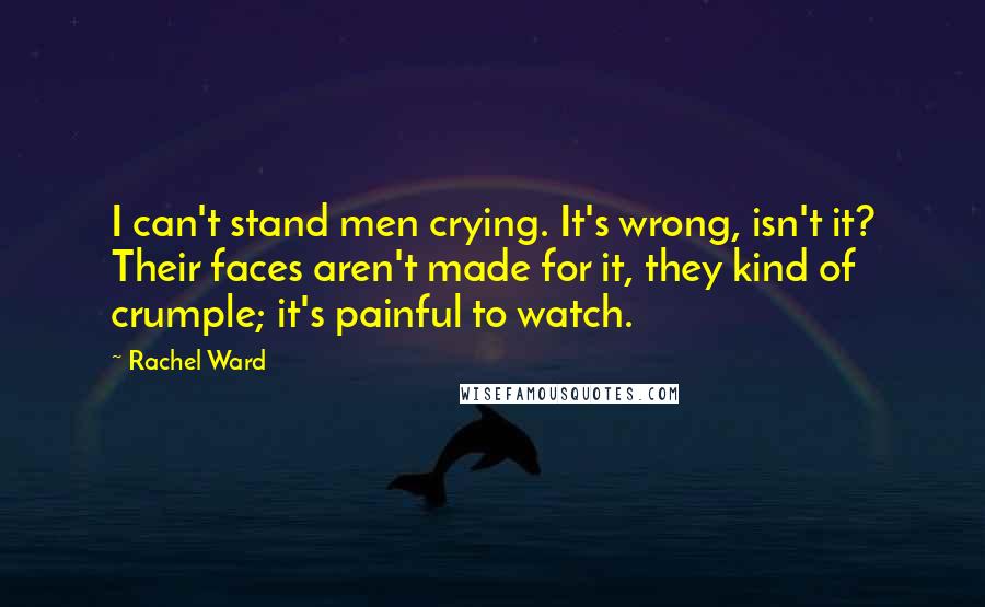 Rachel Ward quotes: I can't stand men crying. It's wrong, isn't it? Their faces aren't made for it, they kind of crumple; it's painful to watch.