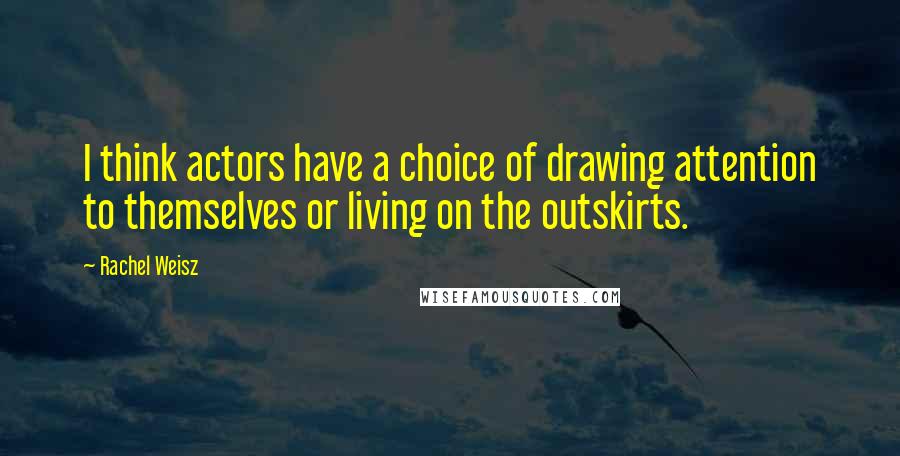 Rachel Weisz quotes: I think actors have a choice of drawing attention to themselves or living on the outskirts.