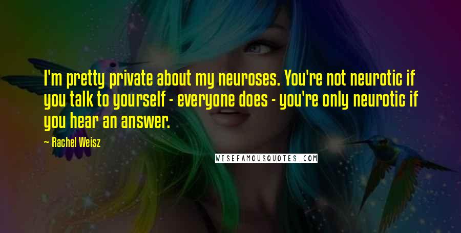 Rachel Weisz quotes: I'm pretty private about my neuroses. You're not neurotic if you talk to yourself - everyone does - you're only neurotic if you hear an answer.