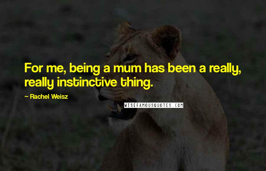 Rachel Weisz quotes: For me, being a mum has been a really, really instinctive thing.