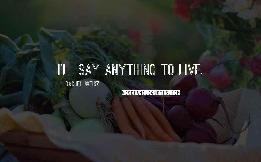 Rachel Weisz quotes: I'll say anything to live.