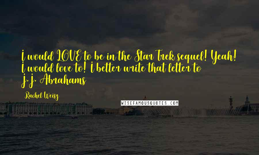 Rachel Weisz quotes: I would LOVE to be in the Star Trek sequel! Yeah! I would love to! I better write that letter to J.J.[Abrahams]