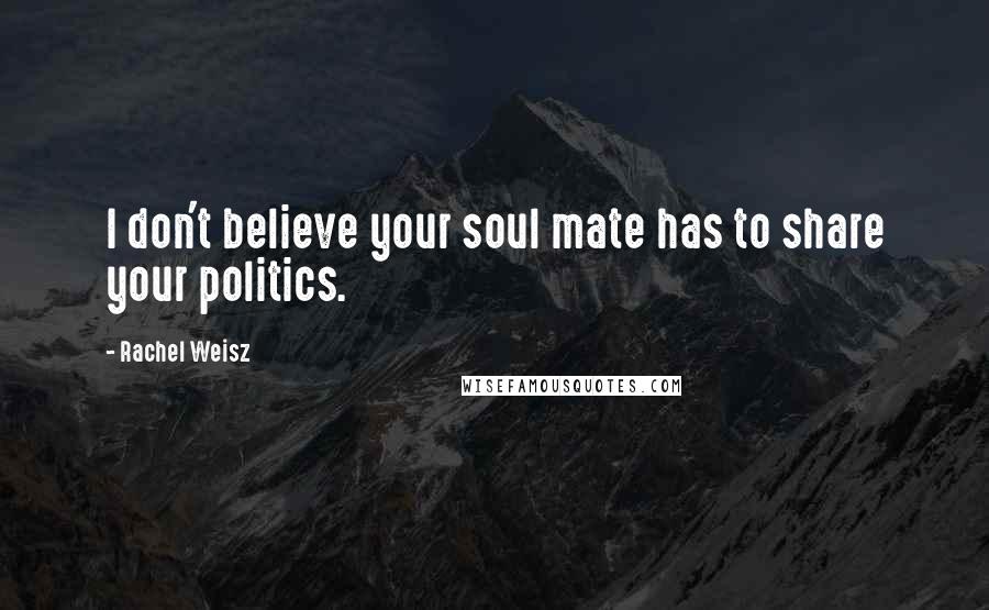 Rachel Weisz quotes: I don't believe your soul mate has to share your politics.