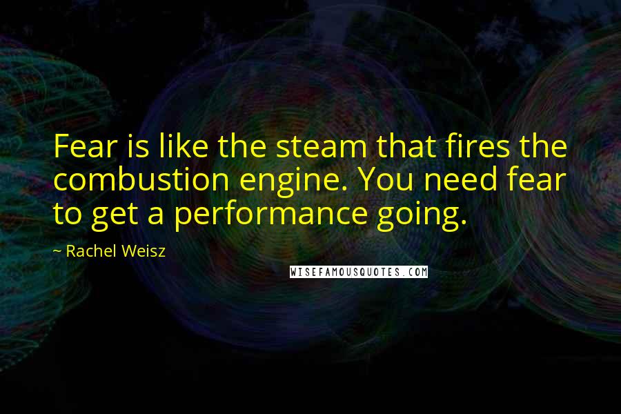 Rachel Weisz quotes: Fear is like the steam that fires the combustion engine. You need fear to get a performance going.