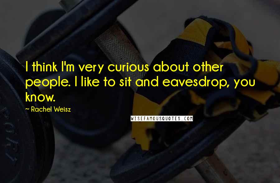 Rachel Weisz quotes: I think I'm very curious about other people. I like to sit and eavesdrop, you know.