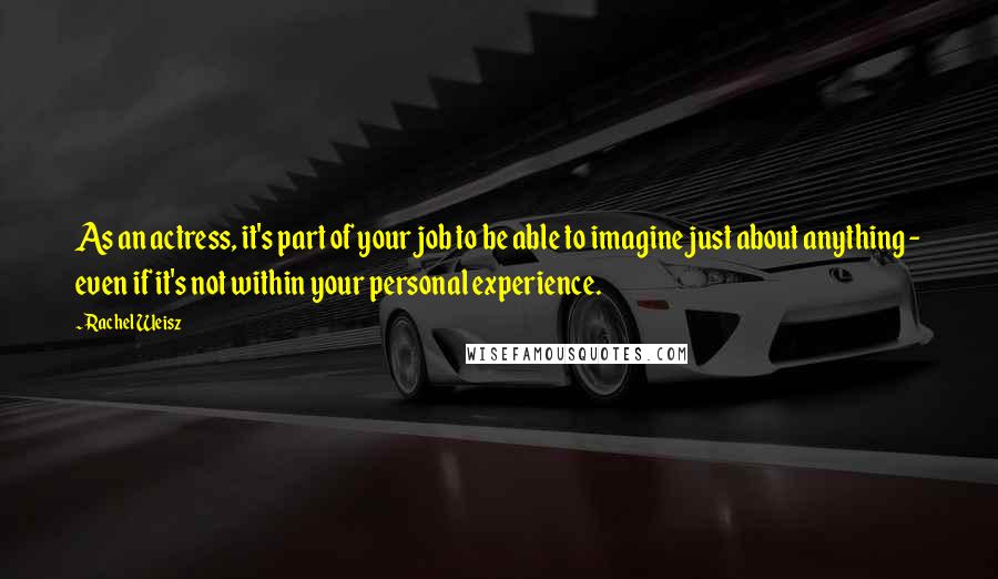 Rachel Weisz quotes: As an actress, it's part of your job to be able to imagine just about anything - even if it's not within your personal experience.