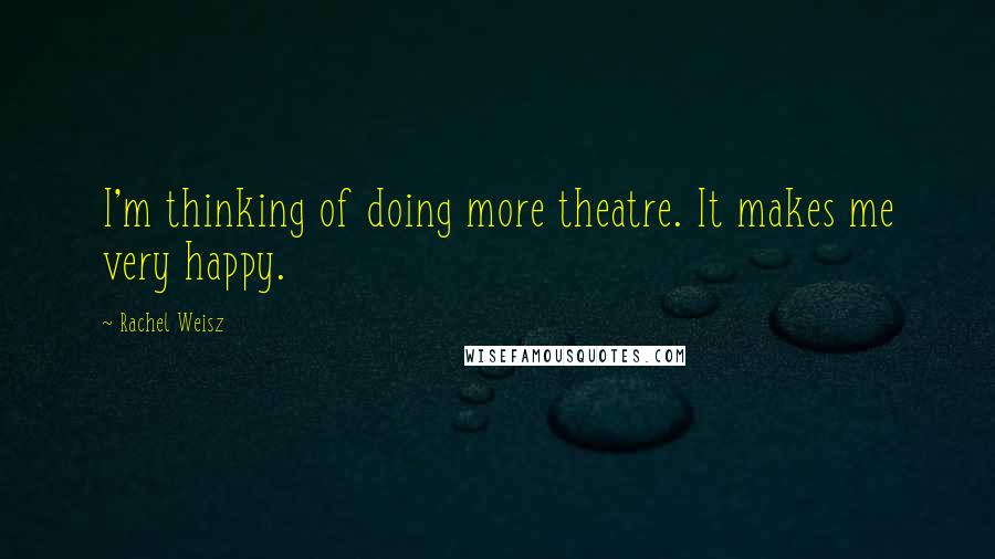 Rachel Weisz quotes: I'm thinking of doing more theatre. It makes me very happy.