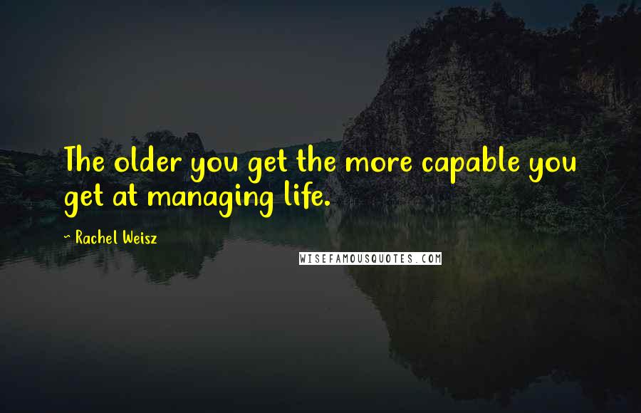 Rachel Weisz quotes: The older you get the more capable you get at managing life.