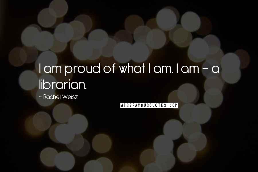 Rachel Weisz quotes: I am proud of what I am. I am - a librarian.