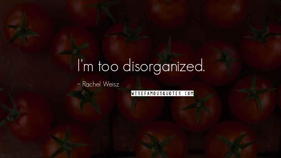 Rachel Weisz quotes: I'm too disorganized.