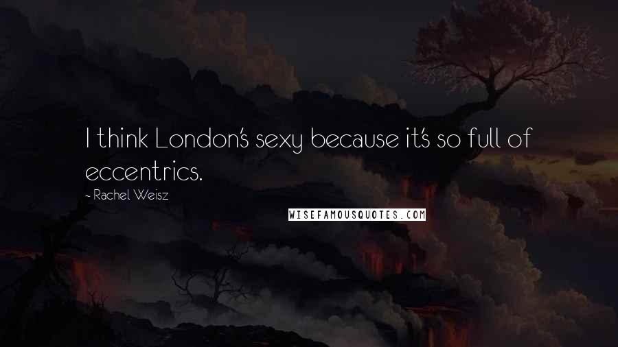 Rachel Weisz quotes: I think London's sexy because it's so full of eccentrics.