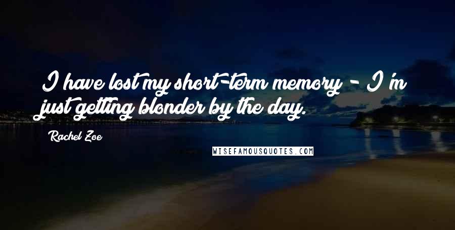 Rachel Zoe quotes: I have lost my short-term memory - I'm just getting blonder by the day.