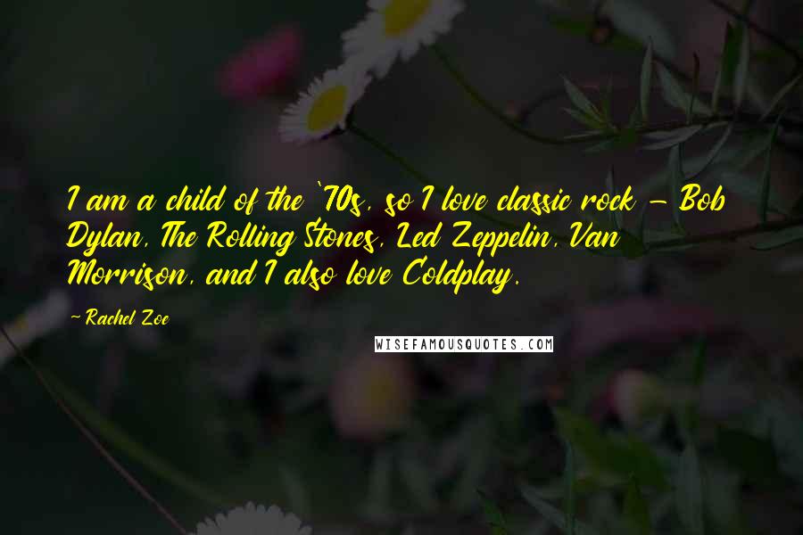 Rachel Zoe quotes: I am a child of the '70s, so I love classic rock - Bob Dylan, The Rolling Stones, Led Zeppelin, Van Morrison, and I also love Coldplay.