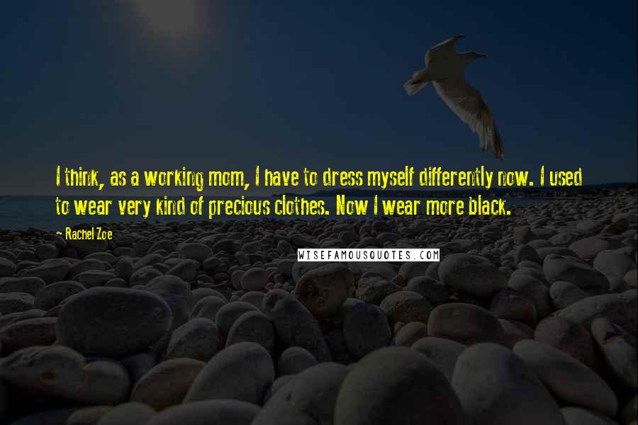 Rachel Zoe quotes: I think, as a working mom, I have to dress myself differently now. I used to wear very kind of precious clothes. Now I wear more black.